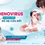 NHỮNG ĐIỀU BỐ MẸ CẦN BIẾT VỀ ADENOVIRUS