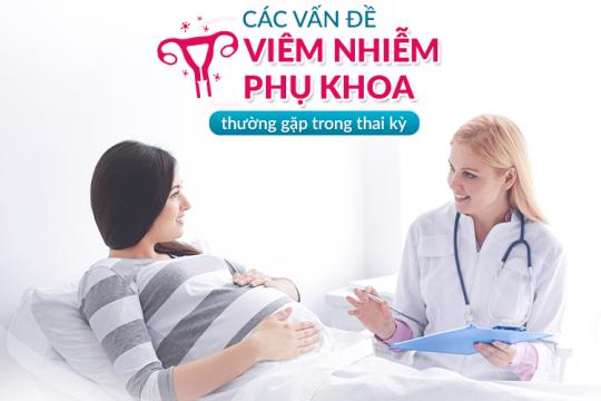 CÁC VẤN ĐỀ VIÊM NHIỄM PHỤ KHOA THƯỜNG GẶP TRONG THAI KỲ