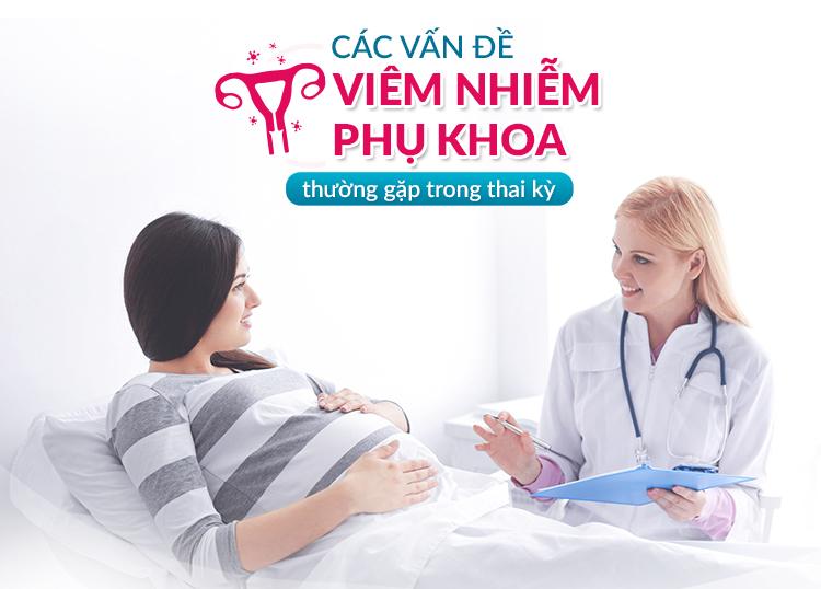 CÁC VẤN ĐỀ VIÊM NHIỄM PHỤ KHOA THƯỜNG GẶP TRONG THAI KỲ
