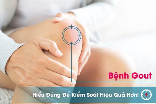 BỆNH GOUT - HIỂU ĐÚNG ĐỂ KIỂM SOÁT HIỆU QUẢ HƠN!