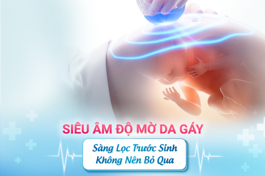 SIÊU ÂM ĐỘ MỜ DA GÁY – SÀNG LỌC TRƯỚC SINH MẸ KHÔNG NÊN BỎ QUA