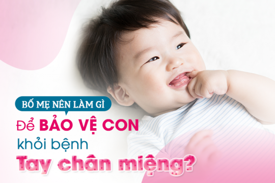 BỆNH TAY CHÂN MIỆNG VÀO MÙA - BỐ MẸ NÊN LÀM GÌ ĐỂ BẢO VỆ CON?