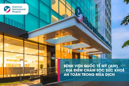 BỆNH VIỆN QUỐC TẾ MỸ (AIH) - ĐỊA ĐIỂM CHĂM SÓC SỨC KHỎE AN TOÀN TRONG MÙA DỊCH