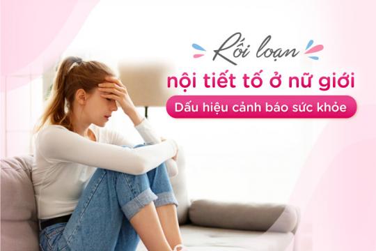 RỐI LOẠN NỘI TIẾT TỐ Ở NỮ GIỚI - DẤU HIỆU CẢNH BÁO SỨC KHỎE