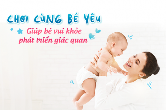 CHƠI CÙNG BÉ YÊU: GIÚP BÉ VUI KHỎE, PHÁT TRIỂN GIÁC QUAN