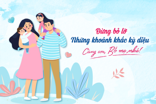 ĐỪNG BỎ LỠ NHỮNG KHOẢNH KHẮC KỲ DIỆU CÙNG CON, BỐ MẸ NHÉ!