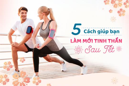 5 CÁCH GIÚP BẠN LÀM MỚI TINH THẦN SAU TẾT