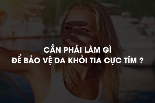 CẦN PHẢI LÀM GÌ ĐỂ BẢO VỆ DA KHỎI TIA CỰC TÍM?