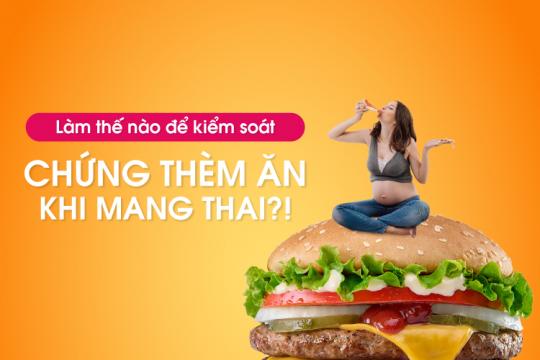 LÀM THẾ NÀO ĐỂ KIỂM SOÁT CHỨNG THÈM ĂN KHI MANG THAI?