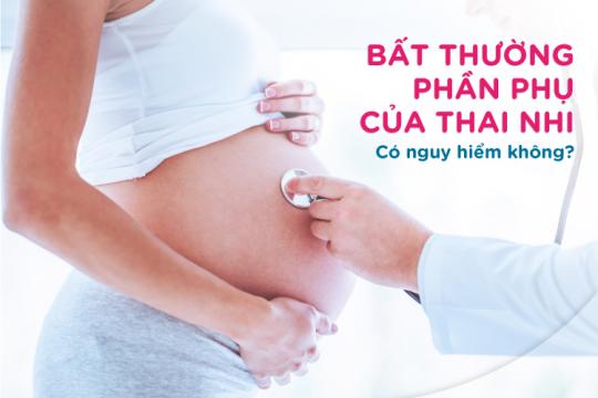 BẤT THƯỜNG PHẦN PHỤ CỦA THAI NHI CÓ NGUY HIỂM KHÔNG?