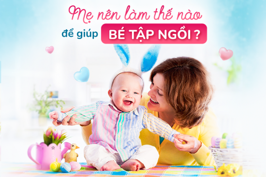 MẸ NÊN LÀM THẾ NÀO ĐỂ GIÚP BÉ TẬP NGỒI?