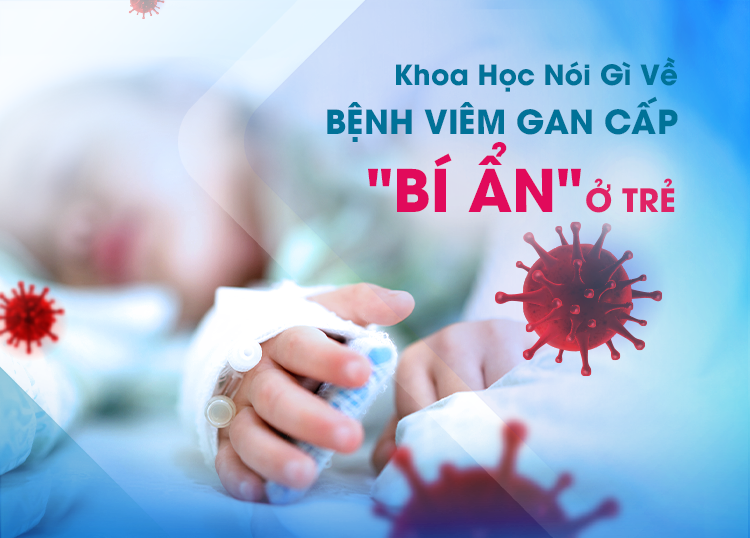 KHOA HỌC NÓI GÌ VỀ BỆNH VIÊM GAN CẤP "BÍ ẨN" Ở TRẺ EM?