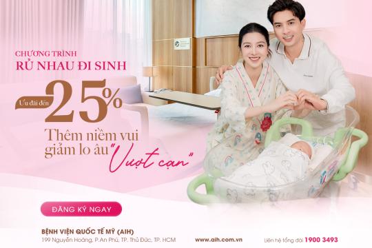 CHƯƠNG TRÌNH “RỦ NHAU ĐI SINH” ƯU ĐÃI ĐẾN 25% | THÊM NIỀM VUI, GIẢM LO ÂU “VƯỢT CẠN”